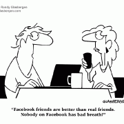 Facebook friends are better than real friends. Nobody on Facebook has bad breath!
