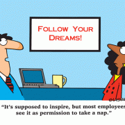 Follow your Dreams! It's supposed to inspire, but most employees see it as permission to take a nap.