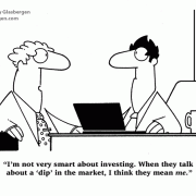 I'm not very smart about investing. When they talk about a 'dip' in the market, I think they mean me.