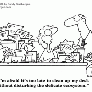 Clutter Cartoons: disorganized, desk clutter, cleaning clutter, declutter, hoarding, clearing office clutter, buried in paperwork, buried in clutter, cartoons about cubicle clutter, clean up, messy office, messy desk, sloppy, messy coworker, office cleanup, offie cleaning, records management, managing paperwork, filing papers, organize, filing systems, fire hazard, ecology, ecosystem.