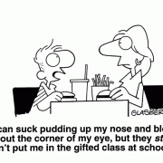 I can suck pudding up my nose and blow it out the corner of my eye, but they still won't put me in the gifted class at school!