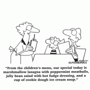 From the children's menu, our special today is marshmellow lasagna with peppermint meatballs, jelly bean salad with hot fudge dressing, and a cup of cookie dough ice cream soup.