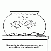 If we apply for a home improvement loan, we could put in a swimming pool!