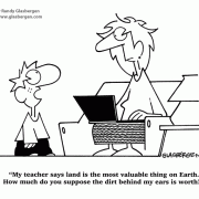 My teacher says land is the most valuable thing on Earth. How much do you suppose the dirt behind my ears is worth?