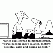 Since you learned to manage stress, you've become more relaxed, mellow, peaceful, calm and boring as heck!