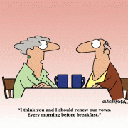 I think you and I should renew our vows. Every morning before breakfast.