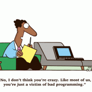 No, I don't think you're crazy. Like most of us, you're just a victim of bad programming.
