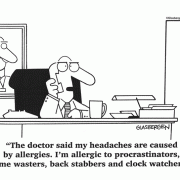 The doctor said my headaches are caused by allergies. I'm allergic to procrastinators, time wasters, back stabbers and clock watchers.
