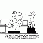 We have to stay ahead of our competition. If they lose six million dollars next quarter, then we have to lose seven million!