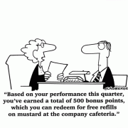 Based on your performance this quarter, you've earned a total of 500 bonus points, which you can redeem for free refills on mustard at the company cafeteria.