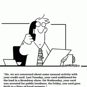 Sir, we are concerned about some unusual activity with your credit card. Last Tuesday, your card auditioned for the lead in a Broadway show. On Wednesday, your card was arrested for public lewdness. On Friday, your card gave birth to a litter of hand puppets.