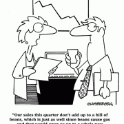 Our sales this quarter don't add up to a hill of beans, which is just as well since beans cause gas and that would open us up to a whole new series of environmental regulations.