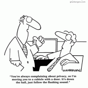 You\'re always complaining about privacy, so I\'m moving you to a cubicle with a door. It\'s down the hall, just follow the flushing sound.