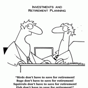 Birds don't have to save for retirement! Bugs don't have to save for retirement! Squirrels don't have to save for retirement! Fish don't have to save for retirement!