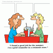 I found a good job for the summer. I'm a grief counselor in a swimsuit store.