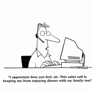I appreciate how you feel, sir. This sales call is keeping me from enjoying dinner with my family too!