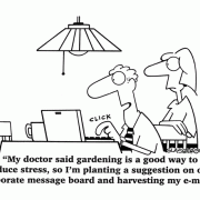 My doctor said gardening is a good way to reduce stress, so I'm planting a suggestion on the corporate message board and harvesting my e-mail.