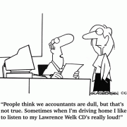 People think we accountants are dull, but that's not true. Sometimes when I'm driving home I like to listen to my Lawrence Welk CD's really loud!