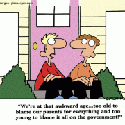 We're at that awkward age...too old to blame our parents for everything and too young to blame it all on the government!