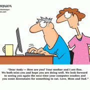 Dear Andy –– How are you? Your mother and I are fine. We both miss you and hope you are doing well. We look forward to seeing you again the next time your computer crashes and you come downstairs for something to eat. Love, Mom and Dad.
