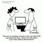 Cartoons About Working At Home: home based business, earn money at home, work at home online, benefits of working at home, disadvantages of working at home, starting a home business, starting a small business, cartoons about small business, self-employed, work from home, self-employment, telecommute, telecommuter, benefits of telecommuting, disadvantages of telecommuting, home office, office at home, home office routine, home office interruptions, home office distractions, home office expenses, home office duties, working in the bathroom, finding quiet in the bathroom, finding peace and quiet at home.