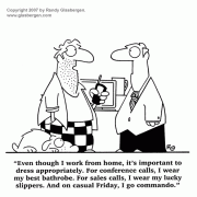 Cartoons About Working At Home: home based business, earn money at home, work at home online, benefits of working at home, disadvantages of working at home, starting a home business, starting a small business, cartoons about small business, self-employed, work from home, self-employment, telecommute, telecommuter, benefits of telecommuting, disadvantages of telecommuting, home office, office at home, home office routine, home office interruptions, home office distractions, home office expenses, home office duties, dress for success, self-employed slob bathrobe, pajamas, going commando.