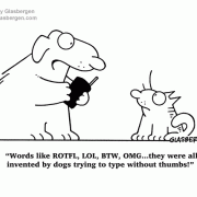 Words like ROTFL, LOL, BTW, OMG...they were all invented by dogs trying to type without thumbs!