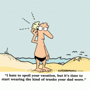 I hate to spoil your vacation, but it's time to start wearing the kind of trunks your dad wore.