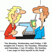 On Monday, Wednesday and Friday, I lift weights for 2 hours. On Tuesday, Thursday and Saturday, I run 10 miles. On Sunday, I use yoga to kick myself in the head for overdoing it again.